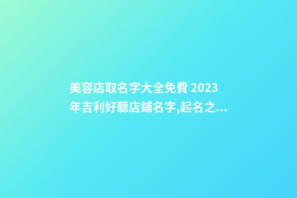 美容店取名字大全免費 2023年吉利好聽店鋪名字,起名之家-第1張-店鋪起名-玄機派